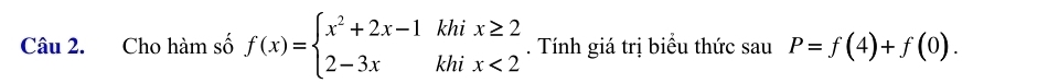 Cho hàm số f(x)=beginarrayl x^2+2x-1khix≥ 2 2-3xkhix<2endarray.. Tính giá trị biểu thức sau P=f(4)+f(0).