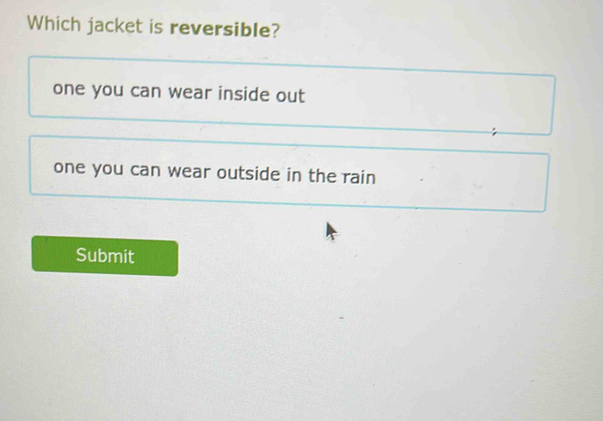 Which jacket is reversible?
one you can wear inside out
one you can wear outside in the rain
Submit