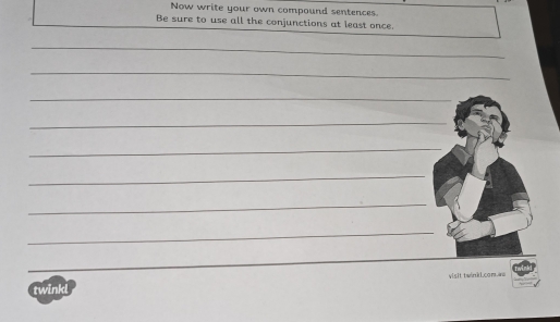 Now write your own compound sentences. 
Be sure to use all the conjunctions at least once. 
_ 
_ 
_ 
_ 
_ 
_ 
_ 
_ 
_ 
visit twinkL.com.aw 
twinkl