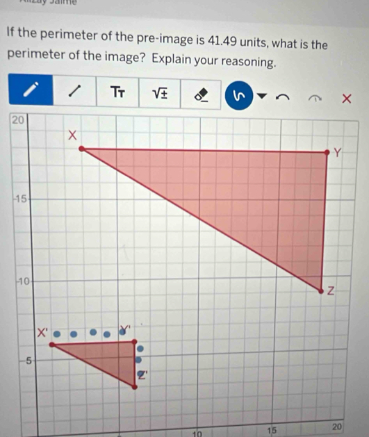 If the perimeter of the pre-image is 41.49 units, what is the
perimeter of the image? Explain your reasoning.
Tr sqrt(± )
16 15 20