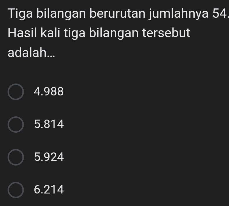 Tiga bilangan berurutan jumlahnya 54.
Hasil kali tiga bilangan tersebut
adalah...
4. 988
5. 814
5. 924
6. 214