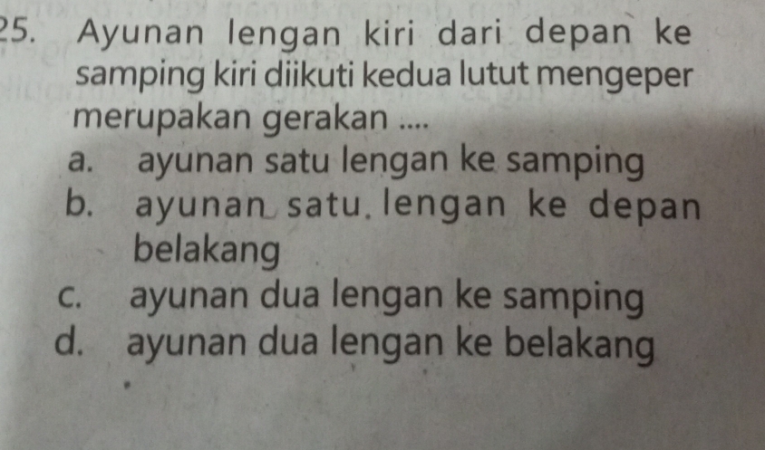 Ayunan lengan kiri dari depan ke
samping kiri diikuti kedua lutut mengeper
merupakan gerakan ....
a. ayunan satu lengan ke samping
b. ayunan satu.lengan ke depan
belakang
c. ayunan dua lengan ke samping
d. ayunan dua lengan ke belakang