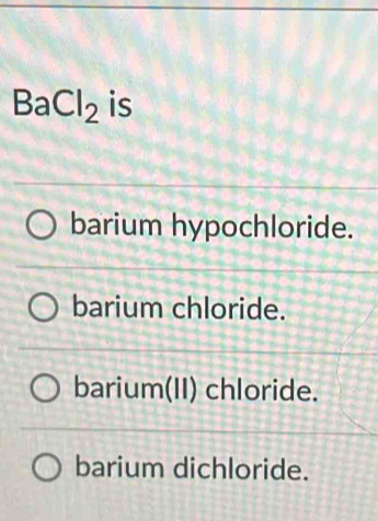 BaCl_2 is
barium hypochloride.
barium chloride.
barium(II) chloride.
barium dichloride.