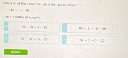 Select all of the equations below that are equivalent to:
-18-t=-20
Use properties of equality.
-36-2t=2· -20
90--5t=-5· -20
72-4t=-4· -20
-54-3t=3· -20
Submit