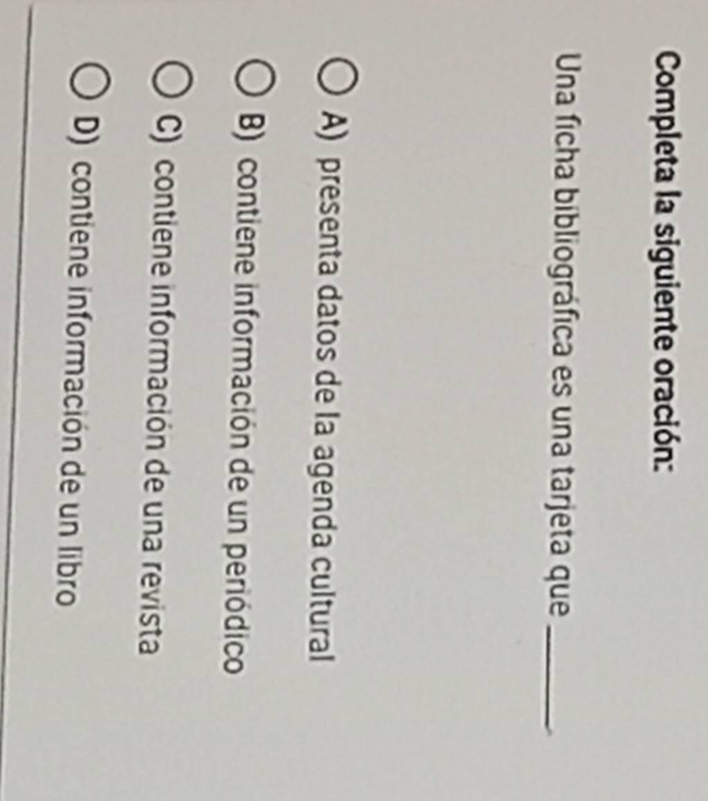 Completa la siguiente oración:
Una ficha bibliográfica es una tarjeta que_
A) presenta datos de la agenda cultural
B) contiene información de un periódico
C) contiene información de una revista
D) contiene información de un libro