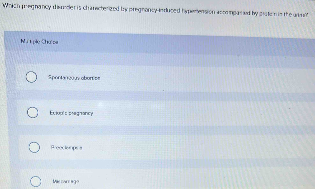 Which pregnancy disorder is characterized by pregnancy-induced hypertension accompanied by protein in the urine?
Multiple Choice
Spontaneous abortion
Ectopic pregnancy
Preeclampsia
Miscarriage