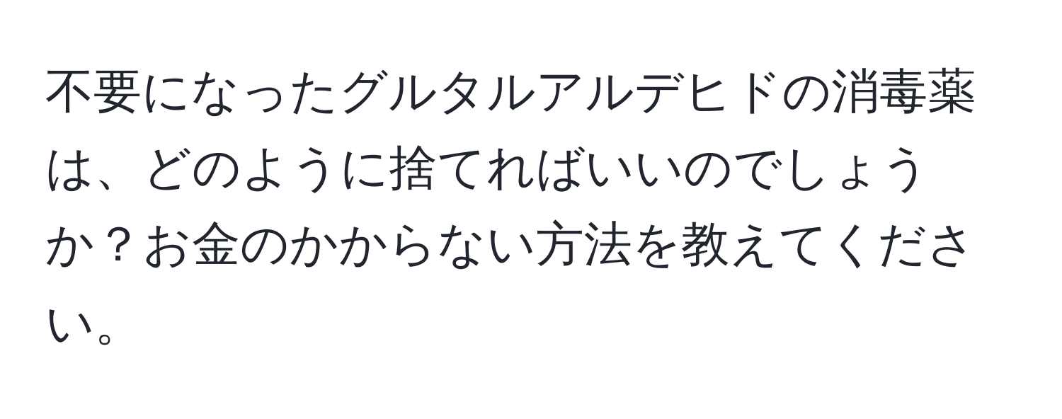 不要になったグルタルアルデヒドの消毒薬は、どのように捨てればいいのでしょうか？お金のかからない方法を教えてください。