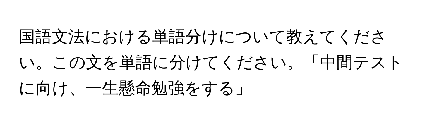 国語文法における単語分けについて教えてください。この文を単語に分けてください。「中間テストに向け、一生懸命勉強をする」