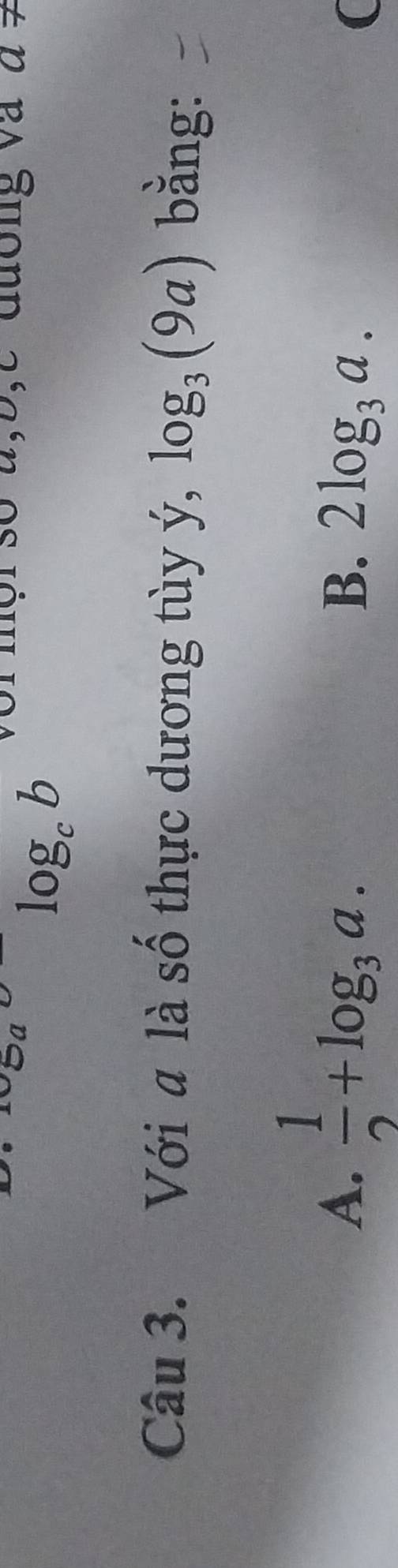 log _cb
đương và a!=
Câu 3. Với a là số thực dương tùy ý, log _3(9a) bằng:
A.  1/2 +log _3a.
B. 2log _3a.