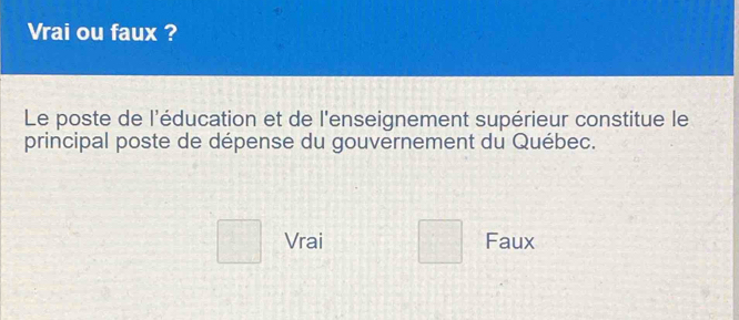 Vrai ou faux ?
Le poste de l'éducation et de l'enseignement supérieur constitue le
principal poste de dépense du gouvernement du Québec.
□ Vrai □ Faux