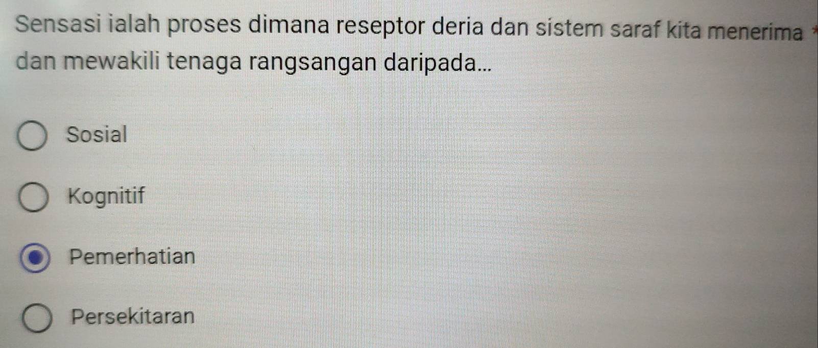 Sensasi ialah proses dimana reseptor deria dan sistem saraf kita menerima
dan mewakili tenaga rangsangan daripada...
Sosial
Kognitif
Pemerhatian
Persekitaran