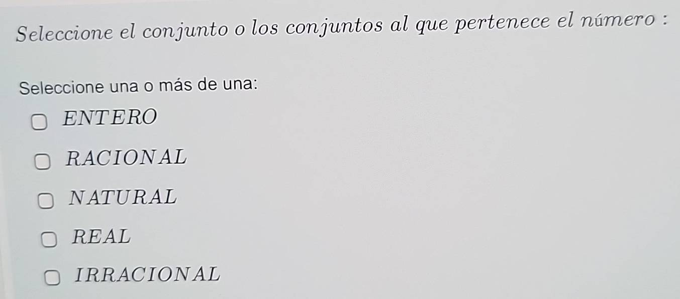 Seleccione el conjunto o los conjuntos al que pertenece el número :
Seleccione una o más de una:
ENTERO
RACIONAL
NATURAL
REAL
IRRACIONAL