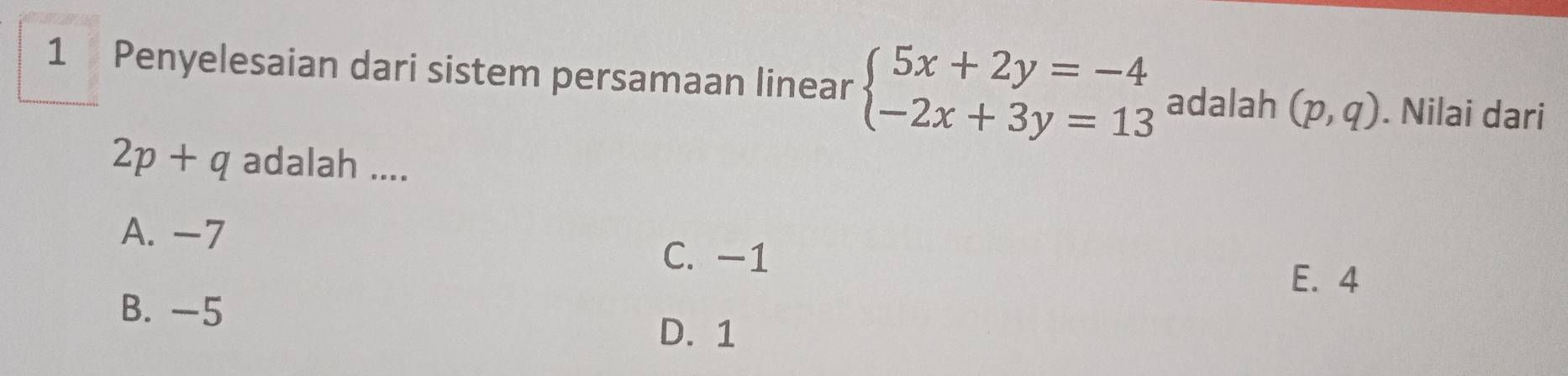 Penyelesaian dari sistem persamaan linear beginarrayl 5x+2y=-4 -2x+3y=13endarray. adalah (p,q). Nilai dari
2p+q adalah ....
A. -7
C. -1
E. 4
B. -5
D. 1