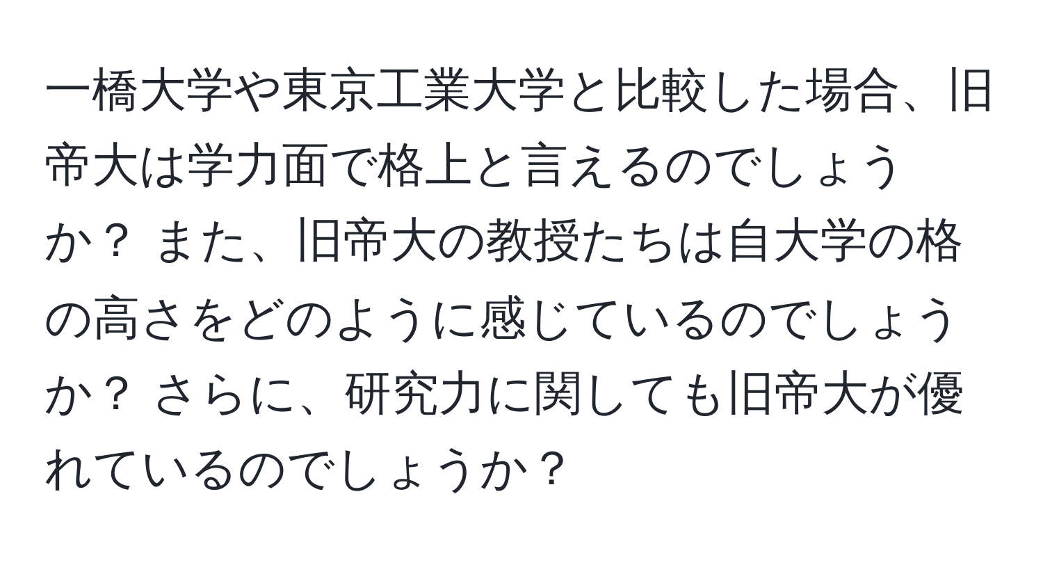 一橋大学や東京工業大学と比較した場合、旧帝大は学力面で格上と言えるのでしょうか？ また、旧帝大の教授たちは自大学の格の高さをどのように感じているのでしょうか？ さらに、研究力に関しても旧帝大が優れているのでしょうか？