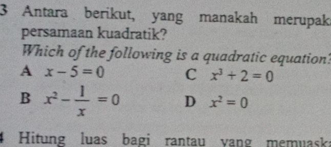 Antara berikut, yang manakah merupak
persamaan kuadratik?
Which of the following is a quadratic equation?
A x-5=0
C x^3+2=0
B x^2- 1/x =0
D x^2=0
4 Hitung luas bagi rantau yang memuaska