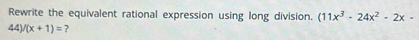 Rewrite the equivalent rational expression using long division. (11x^3-24x^2-2x-
44 1 /(x+1)= ?