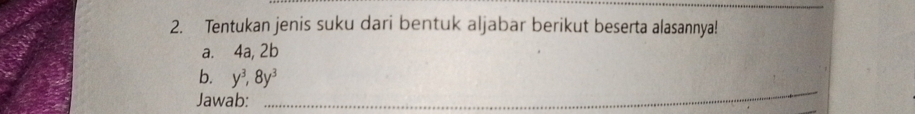 Tentukan jenis suku dari bentuk aljabar berikut beserta alasannya! 
a. 4a, 2b
_ 
b. y^3, 8y^3
Jawab: