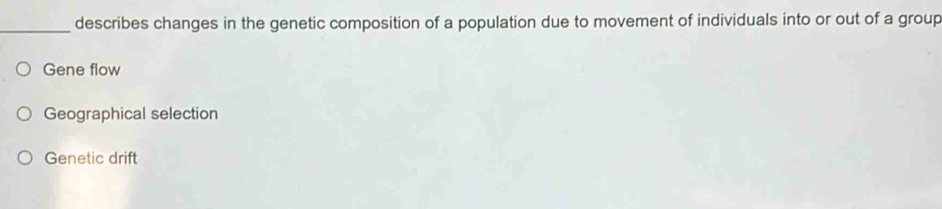 describes changes in the genetic composition of a population due to movement of individuals into or out of a group
Gene flow
Geographical selection
Genetic drift