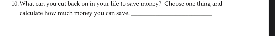 What can you cut back on in your life to save money? Choose one thing and 
calculate how much money you can save._