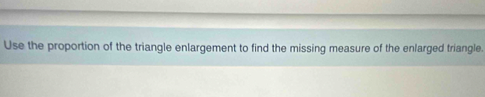 Use the proportion of the triangle enlargement to find the missing measure of the enlarged triangle.