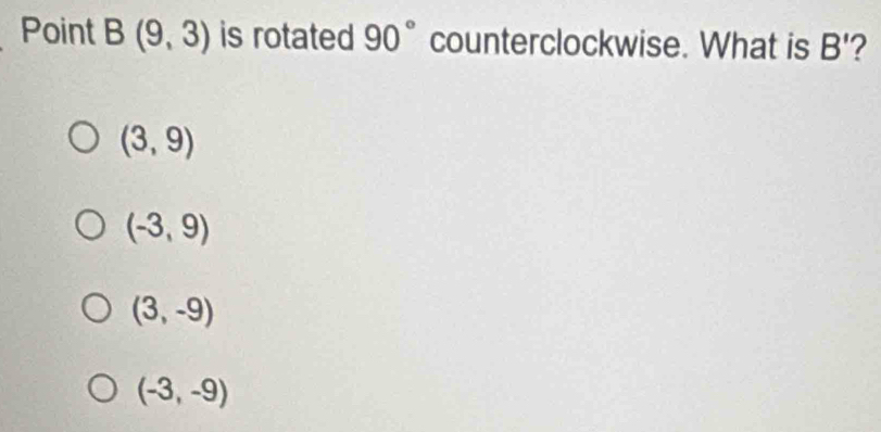 Point B(9,3) is rotated 90° counterclockwise. What is B' 2
(3,9)
(-3,9)
(3,-9)
(-3,-9)