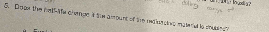 uinosaur fossils? 
5. Does the half-life change if the amount of the radioactive material is doubled?