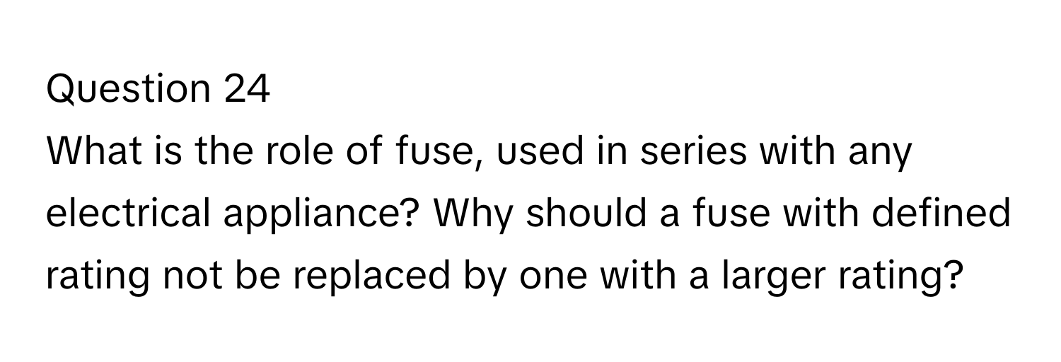 What is the role of fuse, used in series with any electrical appliance? Why should a fuse with defined rating not be replaced by one with a larger rating?