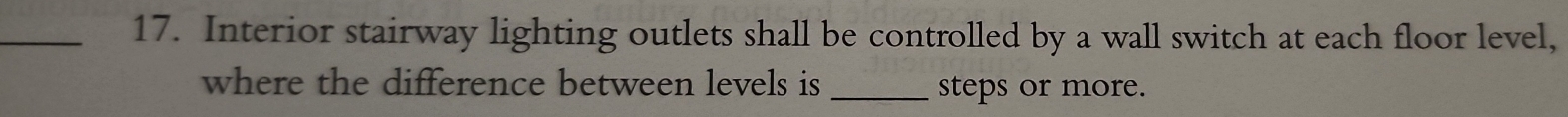 Interior stairway lighting outlets shall be controlled by a wall switch at each floor level, 
where the difference between levels is _steps or more.
