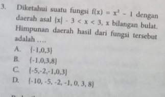 Diketahui suatu fungsi f(x)=x^2-1 dengan
daerah asal  x|-3 , x bilangan bulat.
Himpunan daerah hasil dari fungsi tersebut
adalah …
A.  -1,0,3
B.  -1,0,3,8
C.  -5,-2,-1,0,3
D.  -10,-5,-2,-1,0,3,8