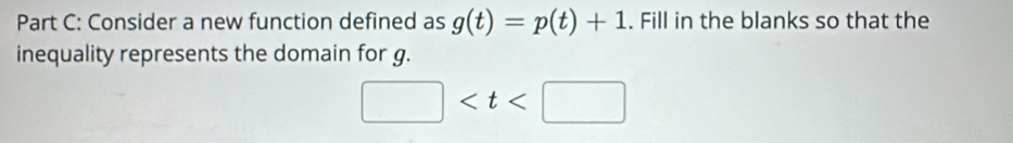 Consider a new function defined as g(t)=p(t)+1. Fill in the blanks so that the 
inequality represents the domain for g.
□