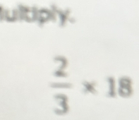 ultiply.
 2/3 * 18