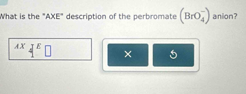 What is the "AXE" description of the perbromate (BrO_4^(-) anion?
AX_4)[E_□ 
×