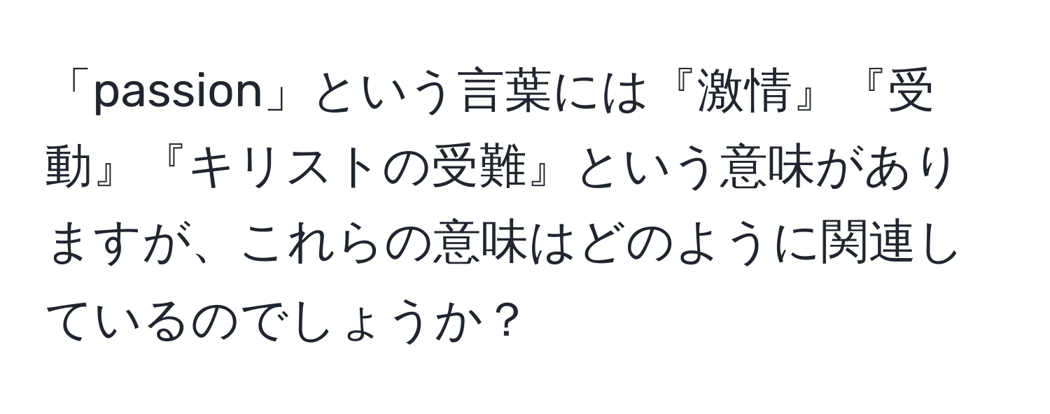 「passion」という言葉には『激情』『受動』『キリストの受難』という意味がありますが、これらの意味はどのように関連しているのでしょうか？