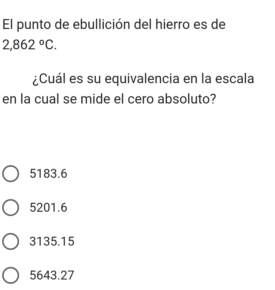 El punto de ebullición del hierro es de
2,862°C. 
¿Cuál es su equivalencia en la escala
en la cual se mide el cero absoluto?
5183.6
5201.6
3135.15
5643.27