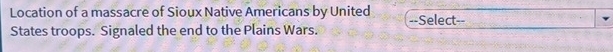 Location of a massacre of Sioux Native Americans by United 
States troops. Signaled the end to the Plains Wars. --Select--