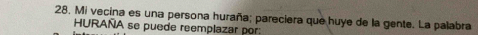 Mi vecina es una persona huraña; pareciera que huye de la gente. La palabra 
HURAÑA se puede reemplazar por: