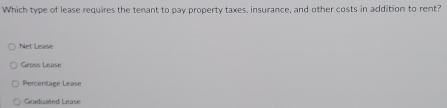 Which type of lease requires the tenant to pay property taxes, insurance, and other costs in addition to rent?
Net Lease
Geoss Lease
Percentage Lease
Graduated Lease