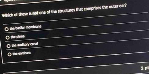 Which of these is not one of the structures that comprises the outer ear?
O the basilar membrane
O the pinna
the auditory canal
the eardrum
1 pt