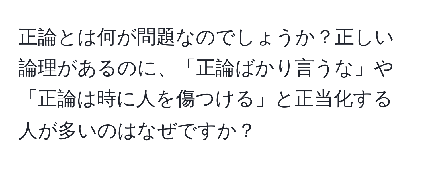 正論とは何が問題なのでしょうか？正しい論理があるのに、「正論ばかり言うな」や「正論は時に人を傷つける」と正当化する人が多いのはなぜですか？