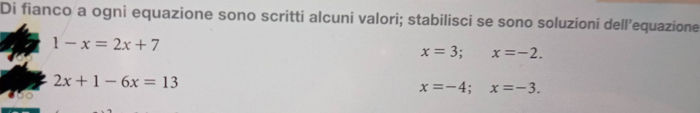 Di fianco a ogni equazione sono scritti alcuni valori; stabilisci se sono soluzioní dell’equazione
1-x=2x+7
x=3; x=-2.
2x+1-6x=13
x=-4; x=-3.