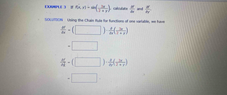 EXAMPLE 3 If f(x,y)=sin ( 3x/2+y ) , calculate  partial f/partial x  and  partial f/partial y . 
SOLUTION Using the Chain Rule for functions of one variable, we have
 partial f/partial x =(□ )·  partial /partial x ( 3x/2+y )
=□
 partial f/partial y =(□ )·  partial /partial y ( 3x/2+y )
=□.