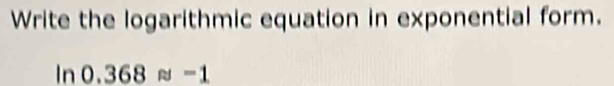 Write the logarithmic equation in exponential form.
ln 0.368approx -1