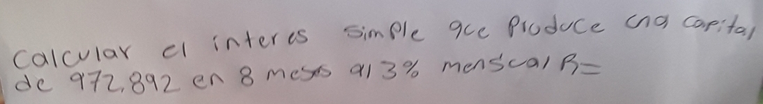 calcular cl intercs simple gce Ploduce aa capital 
de 972, 892 en 8 meses 91 3% menscal R=