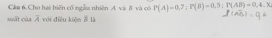 Cho hai biến cố ngẫu nhiên A và B và có P(A)=0,7; P(B)=0,5; P(AB)=0,4.X
suất của overline A với điều kiện overline B là