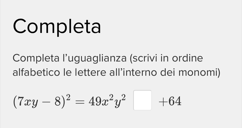 Completa 
Completa l’uguaglianza (scrivi in ordine 
alfabetico le lettere all’interno dei monomi)
(7xy-8)^2=49x^2y^2□ +64