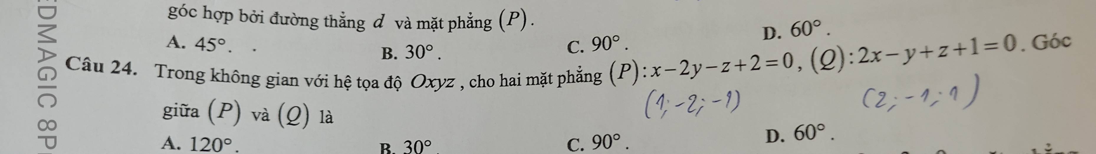 góc hợp bởi đường thẳng đ và mặt phẳng (P).
D. 60°.
A. 45°. C. 90°. (P):x-2y-z+2=0, (Q):2x-y+z+1=0. Góc
B. 30°.
D Câu 24. Trong không gian với hệ tọa độ Oxyz , cho hai mặt phẳng
giữa (P) và (Q) là
A. 120°. B. 30° C. 90°.
D. 60°.