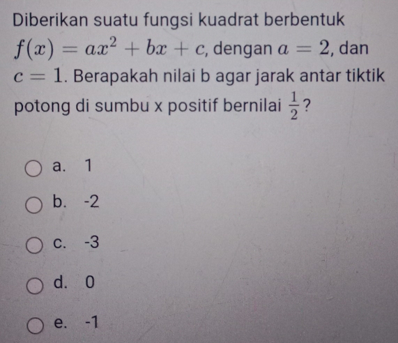 Diberikan suatu fungsi kuadrat berbentuk
f(x)=ax^2+bx+c , dengan a=2 , dan
c=1. Berapakah nilai b agar jarak antar tiktik
potong di sumbu x positif bernilai  1/2  ?
a. 1
b. -2
c. -3
d. 0
e. -1