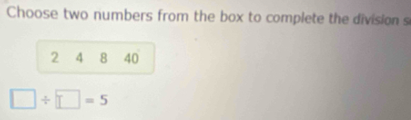 Choose two numbers from the box to complete the division s
2 4 8 40
□ / □ =5