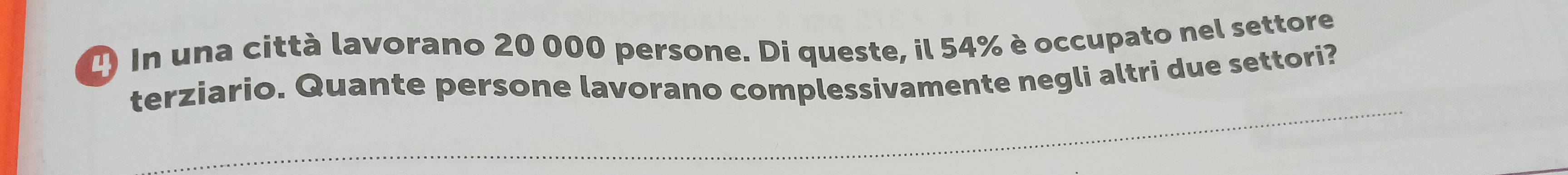 () In una città lavorano 20 000 persone. Di queste, il 54% è occupato nel settore 
terziario. Quante persone lavorano complessivamente negli altri due settori? 
_ 
_
