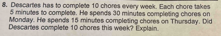 Descartes has to complete 10 chores every week. Each chore takes
5 minutes to complete. He spends 30 minutes completing chores on 
Monday. He spends 15 minutes completing chores on Thursday. Did 
Descartes complete 10 chores this week? Explain.